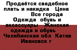 Продаётся свадебное плать и накидка › Цена ­ 17 000 - Все города Одежда, обувь и аксессуары » Женская одежда и обувь   . Челябинская обл.,Катав-Ивановск г.